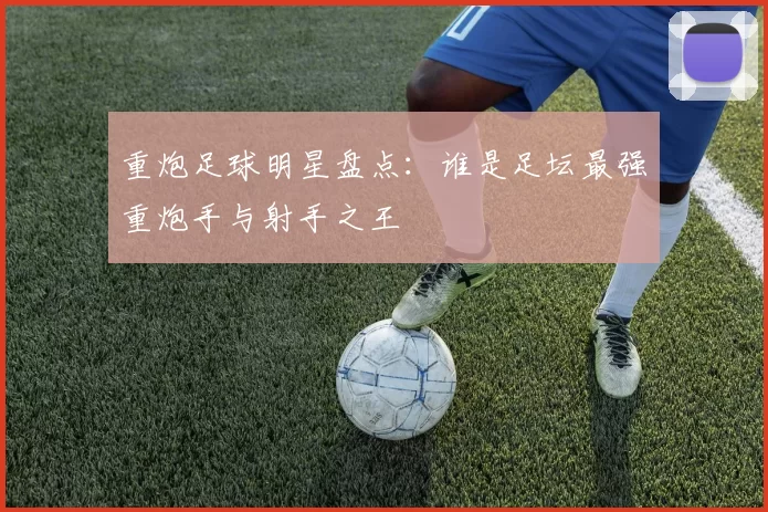 重炮足球明星盘点：谁是足坛最强重炮手与射手之王