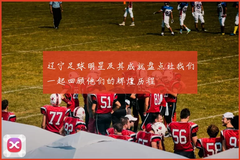 辽宁足球明星及其成就盘点让我们一起回顾他们的辉煌历程