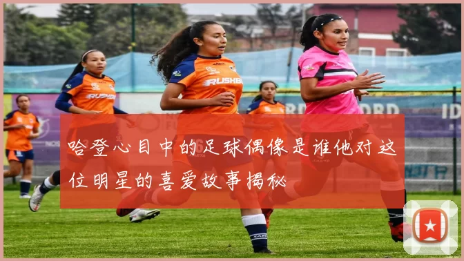 哈登心目中的足球偶像是谁他对这位明星的喜爱故事揭秘