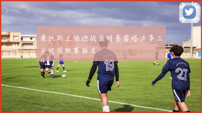 桑托斯主场迎战庞特普雷塔力争三分巩固联赛排名
