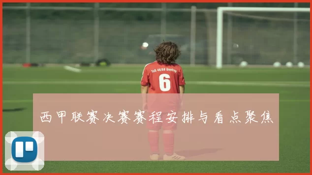 西甲联赛决赛赛程安排与看点聚焦