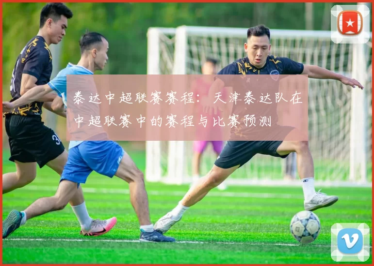 泰达中超联赛赛程：天津泰达队在中超联赛中的赛程与比赛预测
