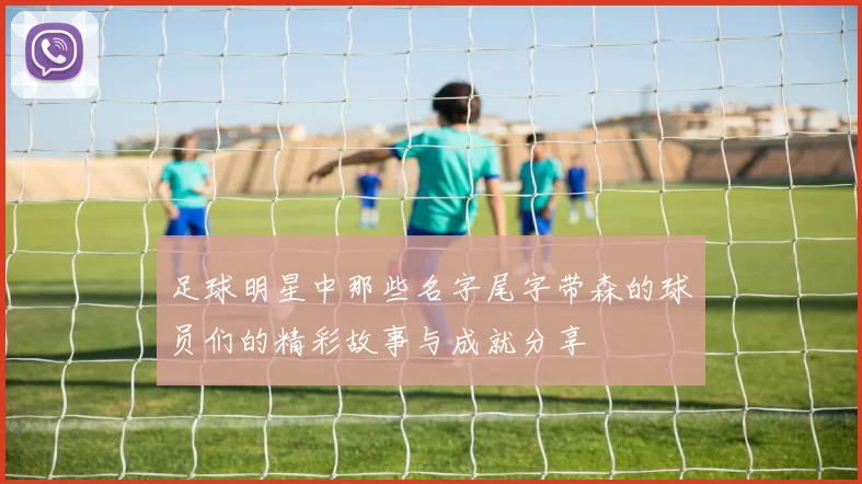 足球明星中那些名字尾字带森的球员们的精彩故事与成就分享