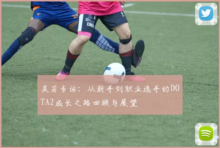 吴芳专访：从新手到职业选手的DOTA2成长之路回顾与展望