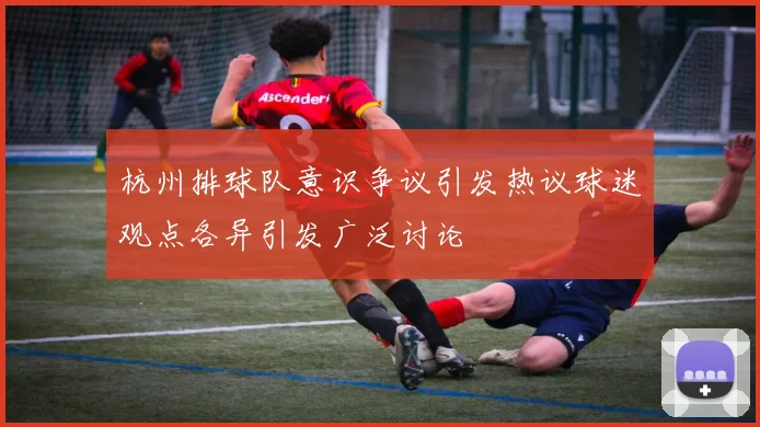 杭州排球队意识争议引发热议球迷观点各异引发广泛讨论