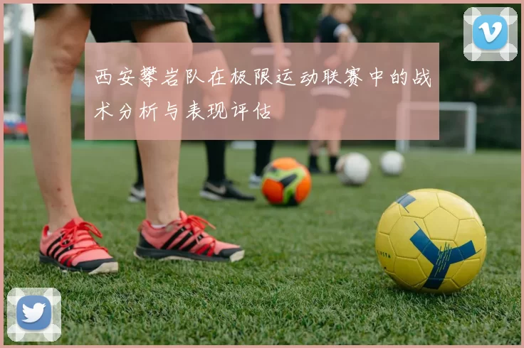 西安攀岩队在极限运动联赛中的战术分析与表现评估