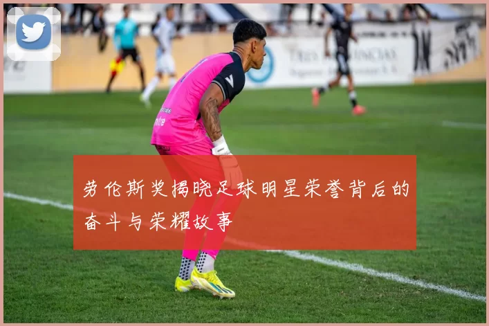 劳伦斯奖揭晓足球明星荣誉背后的奋斗与荣耀故事