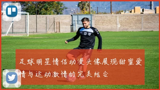 足球明星情侣动漫头像展现甜蜜爱情与运动激情的完美结合