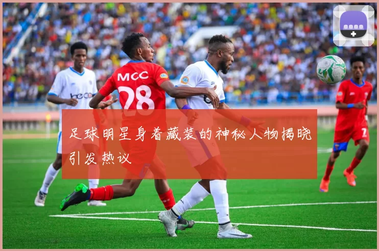 足球明星身着藏装的神秘人物揭晓引发热议