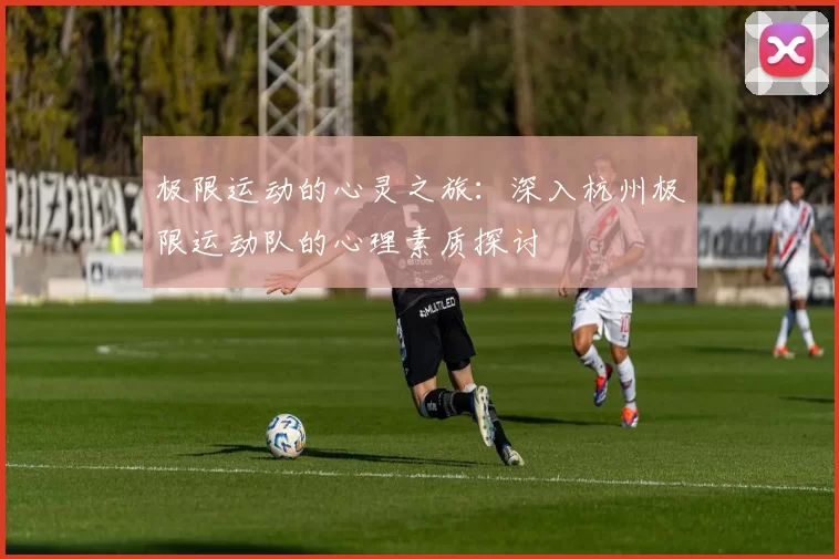 极限运动的心灵之旅：深入杭州极限运动队的心理素质探讨