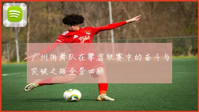 广州街舞队在攀岩联赛中的奋斗与突破之路全景回顾