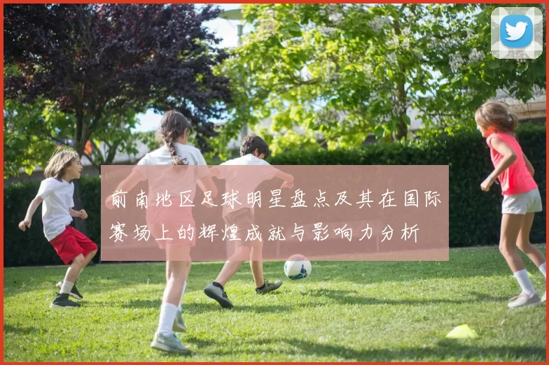 前南地区足球明星盘点及其在国际赛场上的辉煌成就与影响力分析