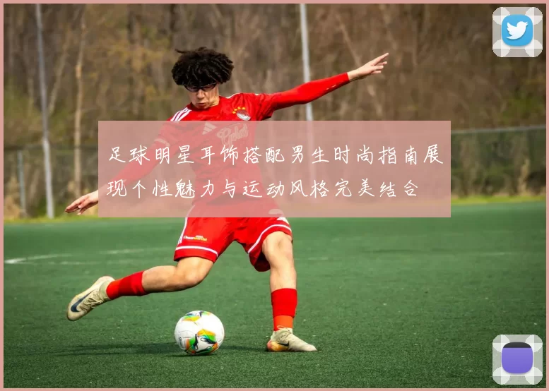 足球明星耳饰搭配男生时尚指南展现个性魅力与运动风格完美结合