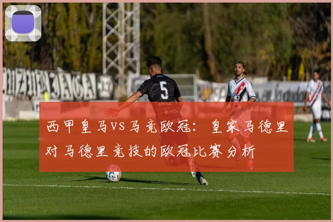 西甲皇马vs马竞欧冠：皇家马德里对马德里竞技的欧冠比赛分析
