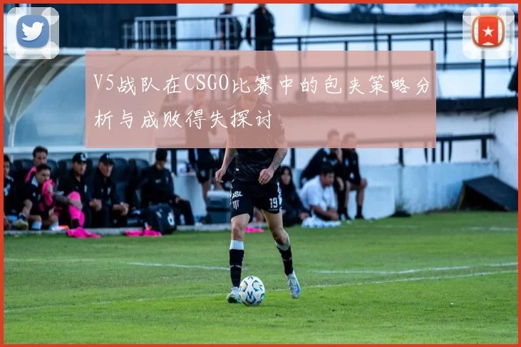 V5战队在CSGO比赛中的包夹策略分析与成败得失探讨