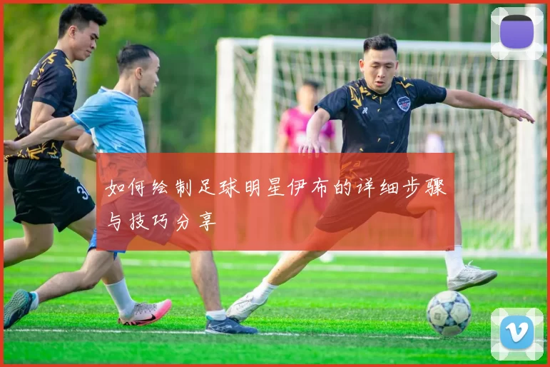 如何绘制足球明星伊布的详细步骤与技巧分享