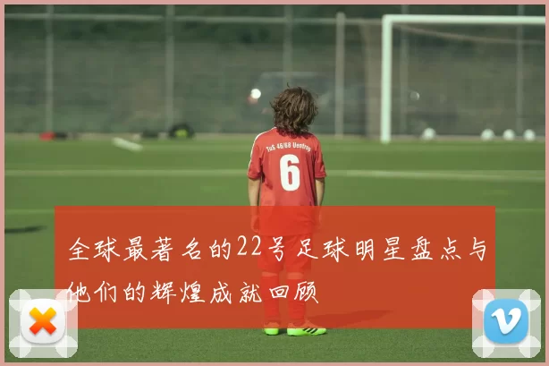 全球最著名的22号足球明星盘点与他们的辉煌成就回顾