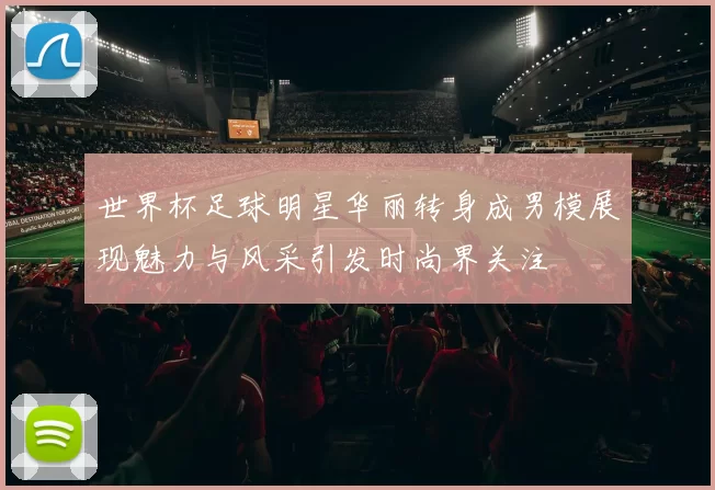 世界杯足球明星华丽转身成男模展现魅力与风采引发时尚界关注