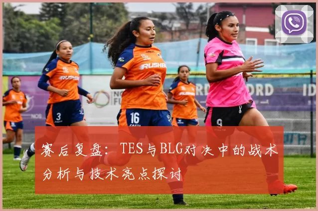 赛后复盘：TES与BLG对决中的战术分析与技术亮点探讨