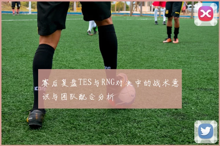 赛后复盘TES与RNG对决中的战术意识与团队配合分析