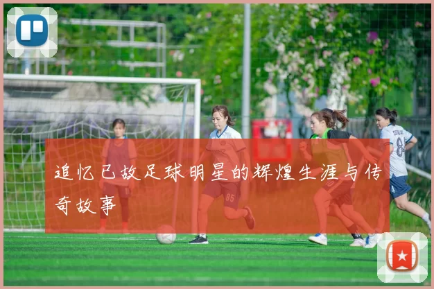 追忆已故足球明星的辉煌生涯与传奇故事