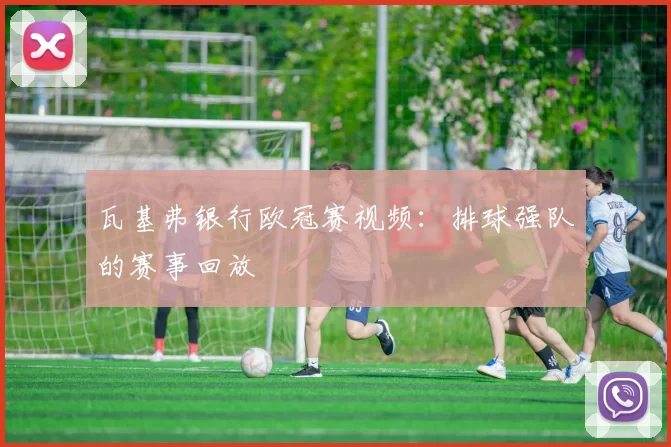 瓦基弗银行欧冠赛视频：排球强队的赛事回放