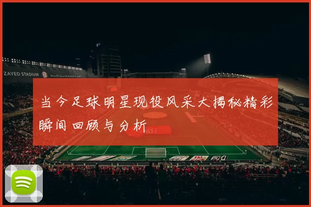 当今足球明星现役风采大揭秘精彩瞬间回顾与分析