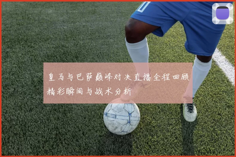 皇马与巴萨巅峰对决直播全程回顾精彩瞬间与战术分析
