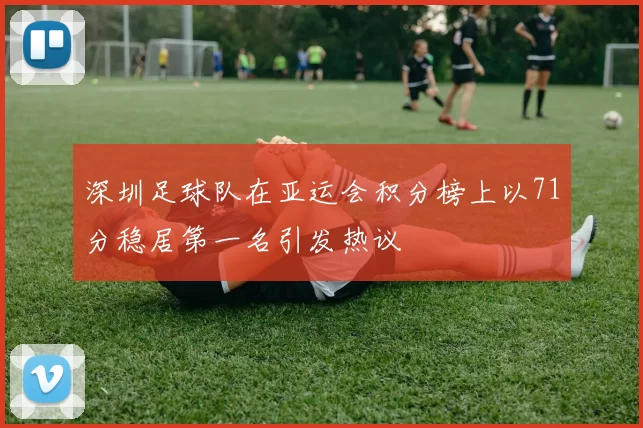 深圳足球队在亚运会积分榜上以71分稳居第一名引发热议