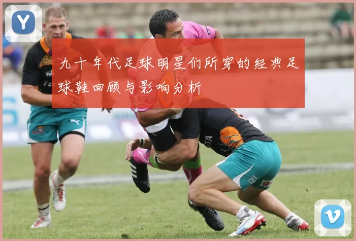 九十年代足球明星们所穿的经典足球鞋回顾与影响分析