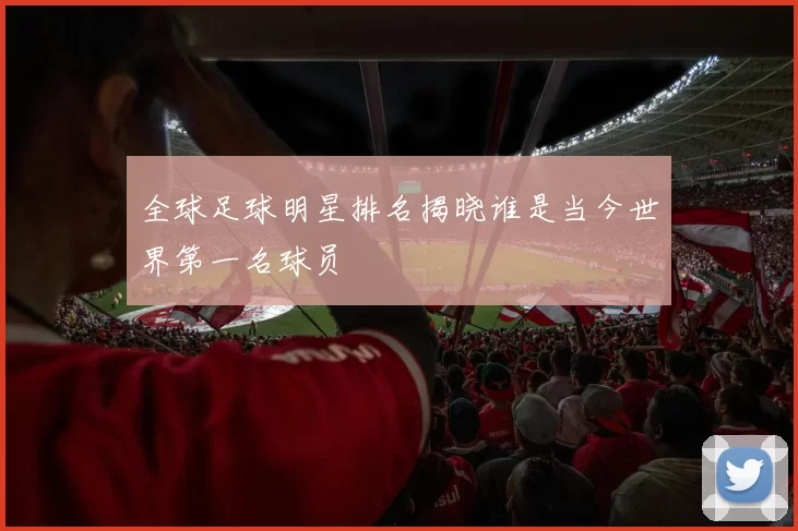 全球足球明星排名揭晓谁是当今世界第一名球员
