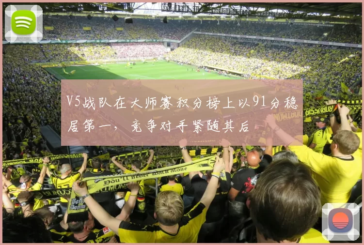 V5战队在大师赛积分榜上以91分稳居第一，竞争对手紧随其后