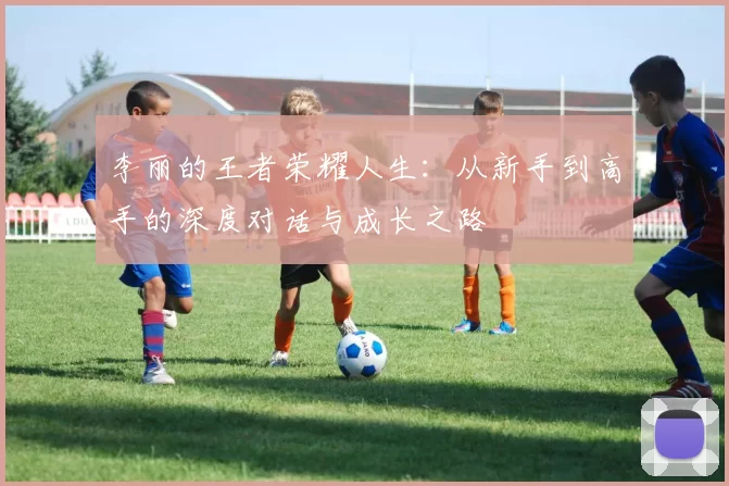 李丽的王者荣耀人生：从新手到高手的深度对话与成长之路
