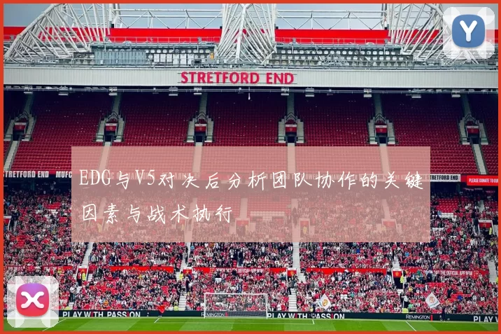 EDG与V5对决后分析团队协作的关键因素与战术执行