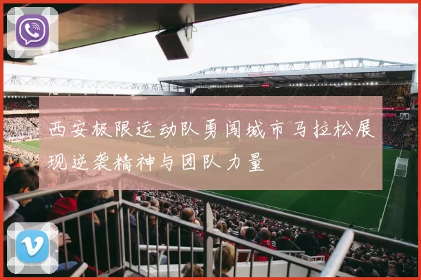 西安极限运动队勇闯城市马拉松展现逆袭精神与团队力量