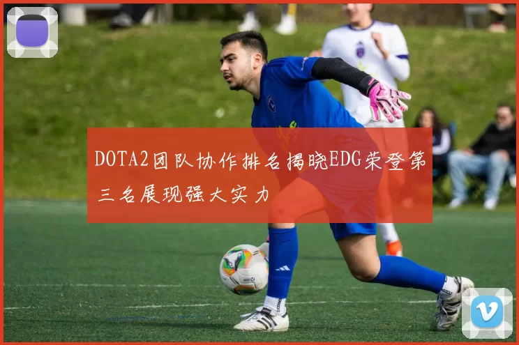 DOTA2团队协作排名揭晓EDG荣登第三名展现强大实力