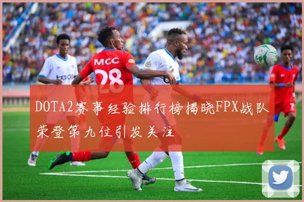 DOTA2赛事经验排行榜揭晓FPX战队荣登第九位引发关注