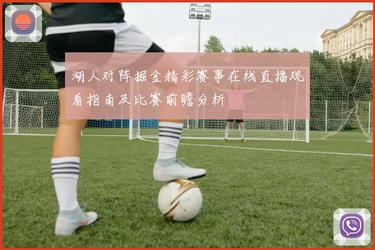 湖人对阵掘金精彩赛事在线直播观看指南及比赛前瞻分析