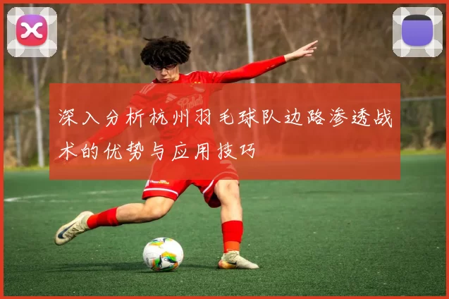 深入分析杭州羽毛球队边路渗透战术的优势与应用技巧