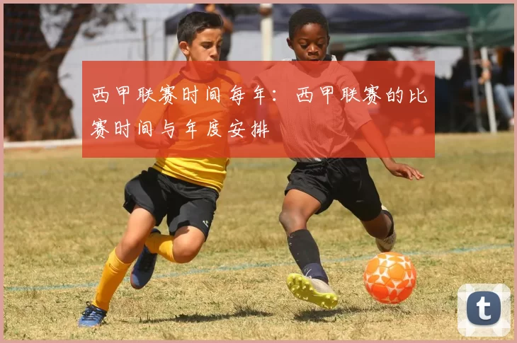 西甲联赛时间每年：西甲联赛的比赛时间与年度安排