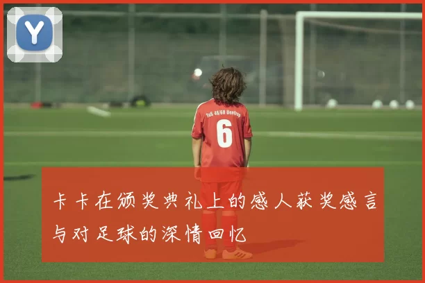 卡卡在颁奖典礼上的感人获奖感言与对足球的深情回忆