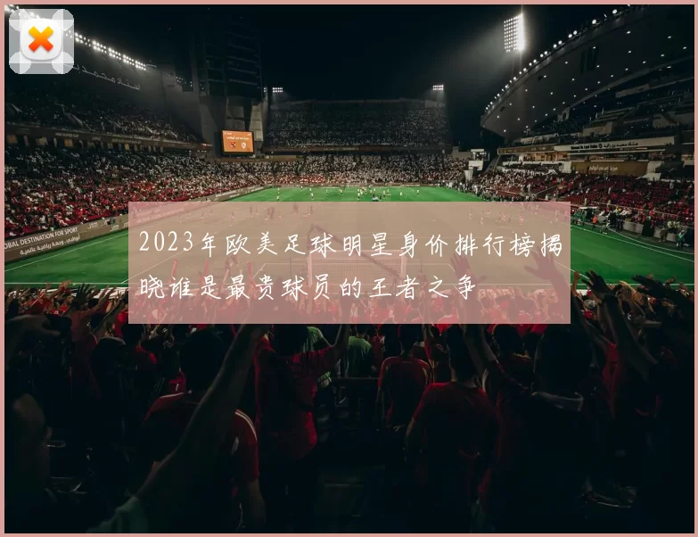 2023年欧美足球明星身价排行榜揭晓谁是最贵球员的王者之争