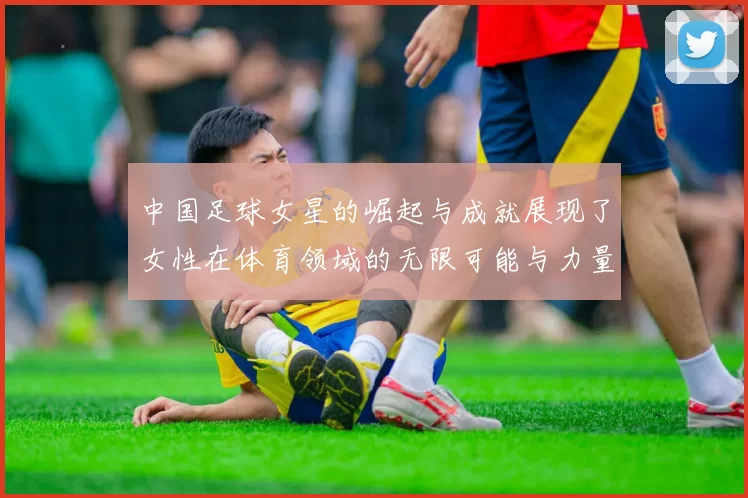 中国足球女星的崛起与成就展现了女性在体育领域的无限可能与力量