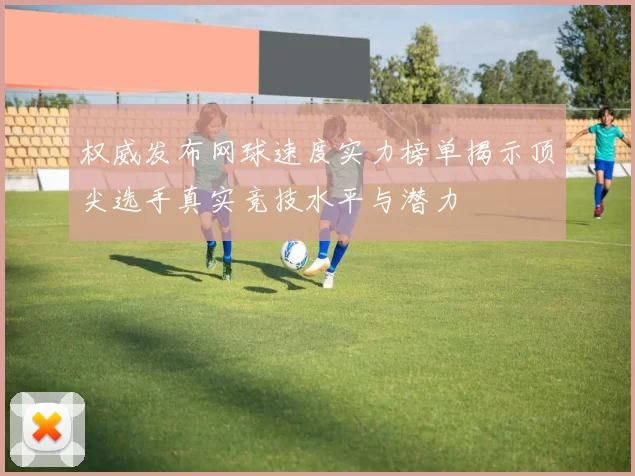 权威发布网球速度实力榜单揭示顶尖选手真实竞技水平与潜力