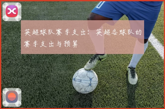 英超球队赛季支出：英超各球队的赛季支出与预算