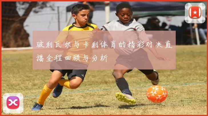 玻利瓦尔与卡利体育的精彩对决直播全程回顾与分析