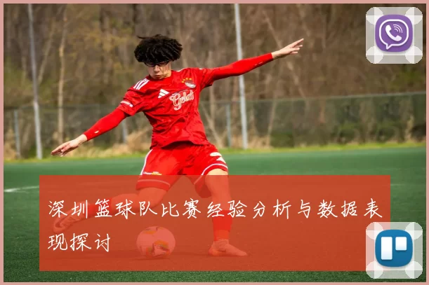 深圳篮球队比赛经验分析与数据表现探讨
