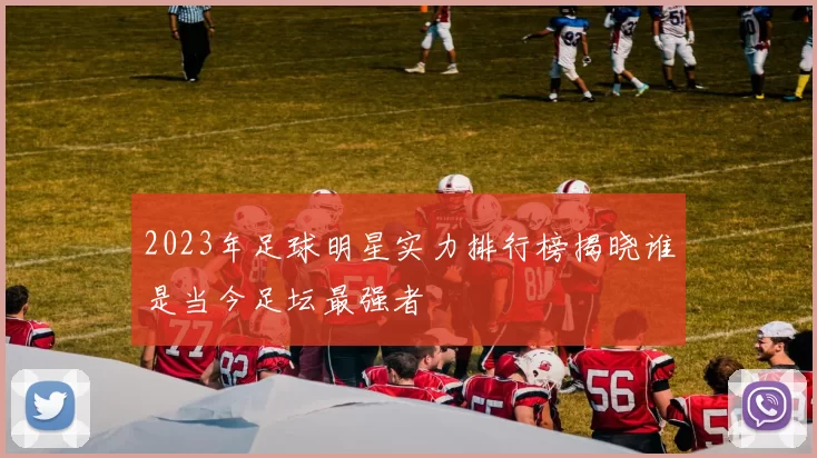 2023年足球明星实力排行榜揭晓谁是当今足坛最强者