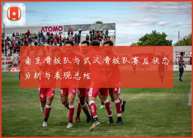 南京滑板队与武汉滑板队赛后状态分析与表现总结