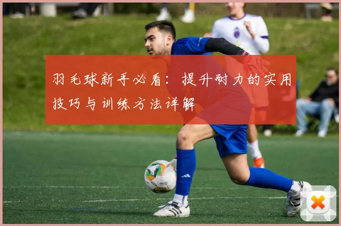 羽毛球新手必看：提升耐力的实用技巧与训练方法详解